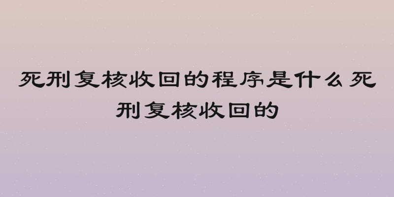 死刑复核收回的程序是什么死刑复核收回的