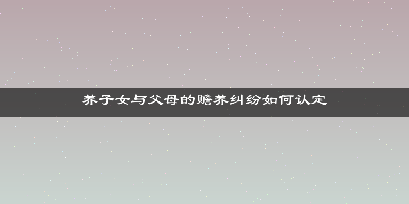 养子女与父母的赡养纠纷如何认定