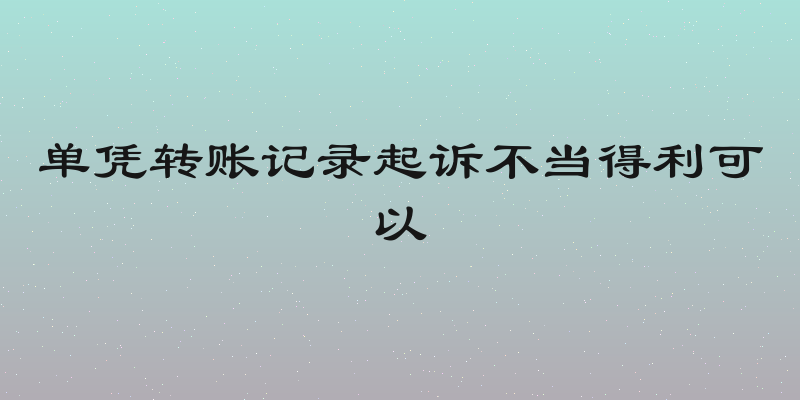 单凭转账记录起诉不当得利可以