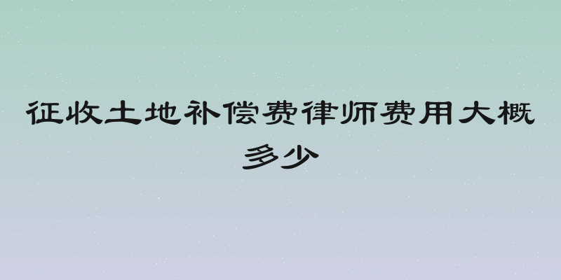 征收土地补偿费律师费用大概多少