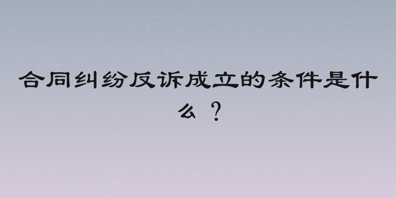 合同纠纷反诉成立的条件是什么？