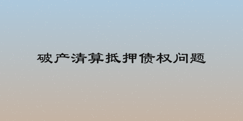破产清算抵押债权问题