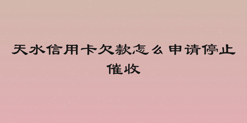 天水信用卡欠款怎么申请停止催收