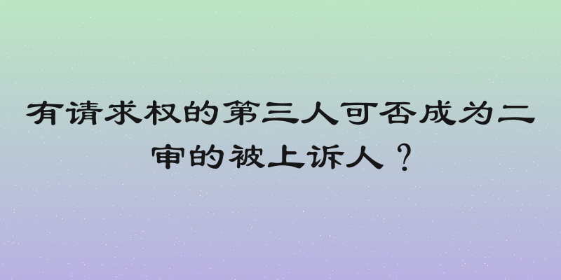 有请求权的第三人可否成为二审的被上诉人？