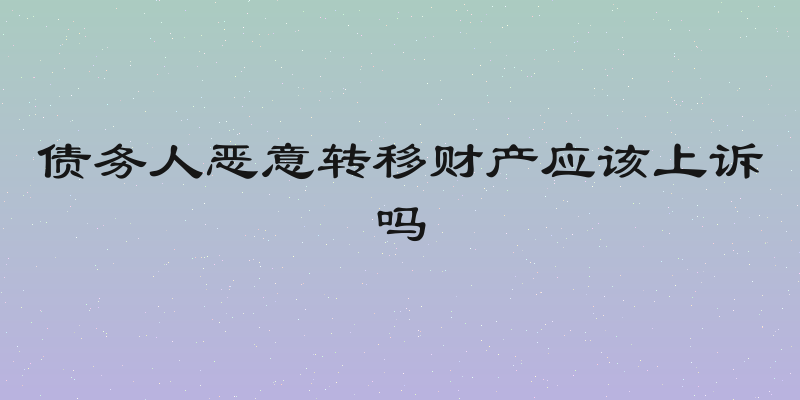 债务人恶意转移财产应该上诉吗