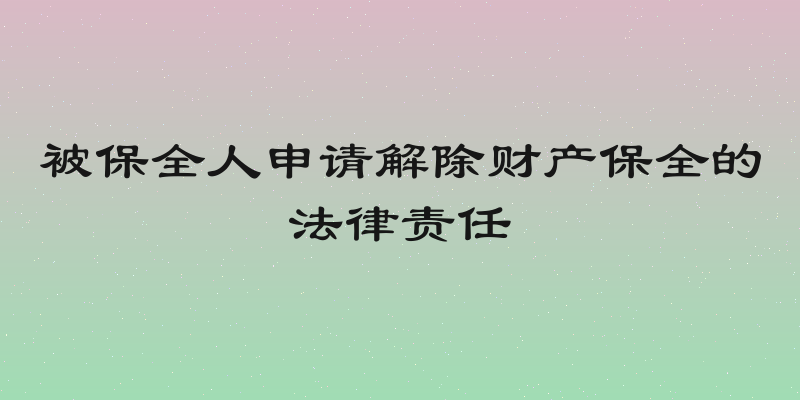 被保全人申请解除财产保全的法律责任