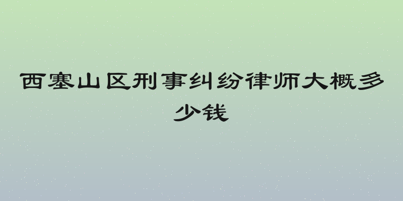西塞山区刑事纠纷律师大概多少钱