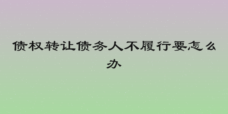债权转让债务人不履行要怎么办