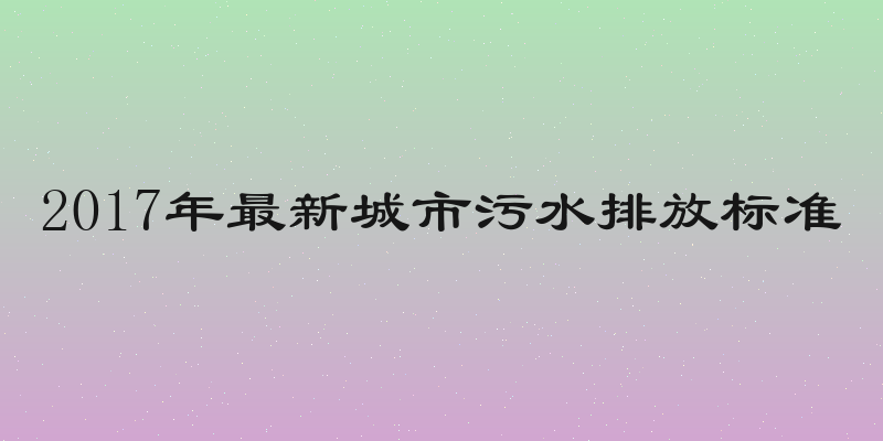 2017年最新城市污水排放标准