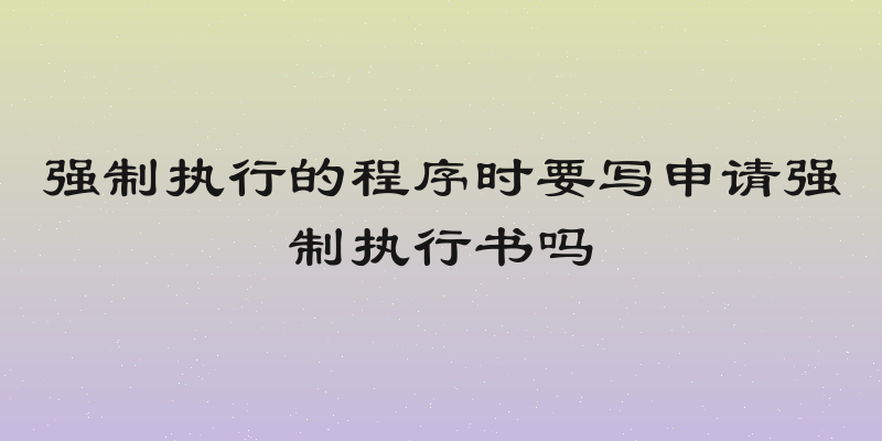 强制执行的程序时要写申请强制执行书吗