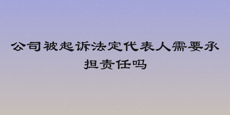 公司被起诉法定代表人需要承担责任吗