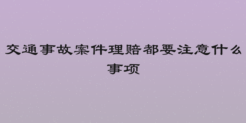 交通事故案件理赔都要注意什么事项