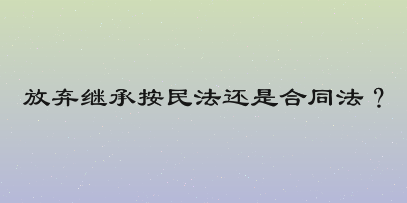 放弃继承按民法还是合同法？