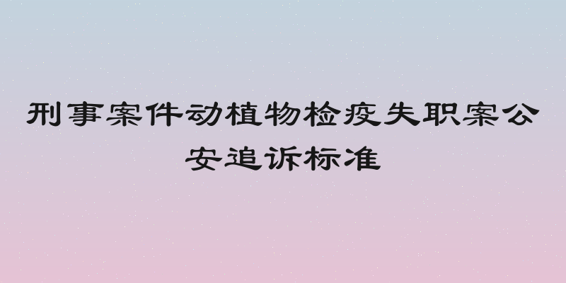 刑事案件动植物检疫失职案公安追诉标准