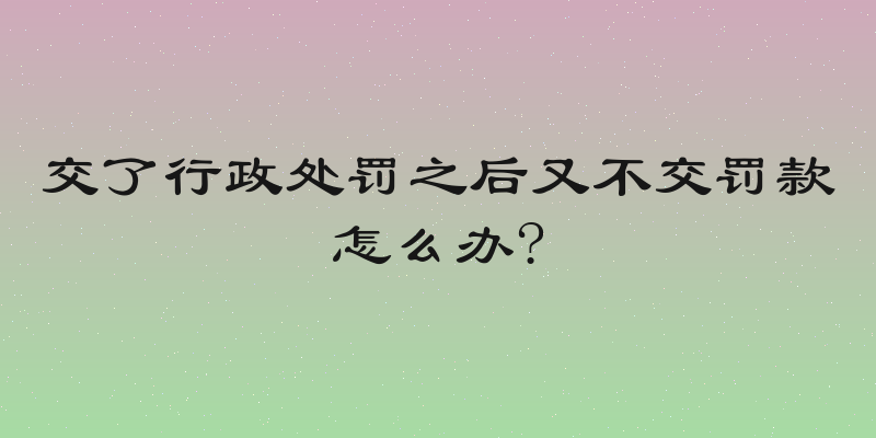 交了行政处罚之后又不交罚款怎么办?