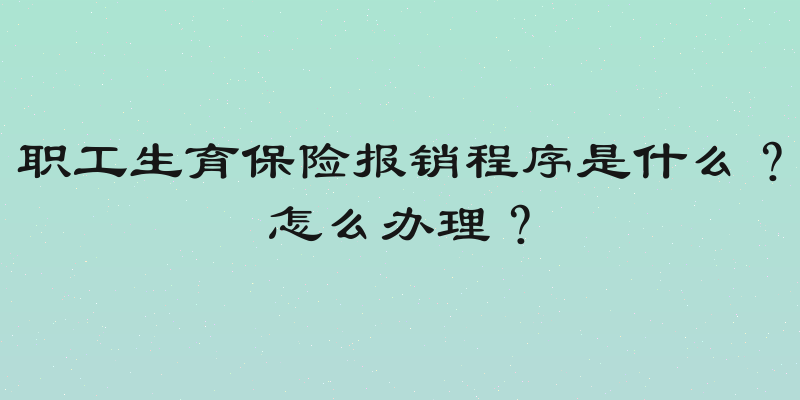 职工生育保险报销程序是什么？怎么办理？