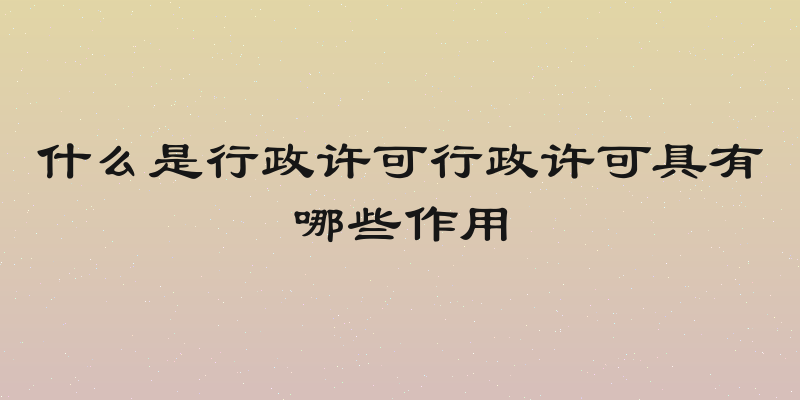 什么是行政许可行政许可具有哪些作用