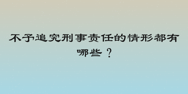 不予追究刑事责任的情形都有哪些？