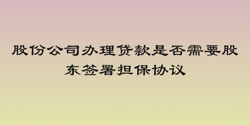 股份公司办理贷款是否需要股东签署担保协议