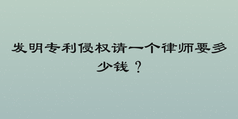 发明专利侵权请一个律师要多少钱？