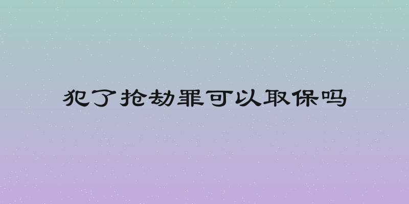 犯了抢劫罪可以取保吗