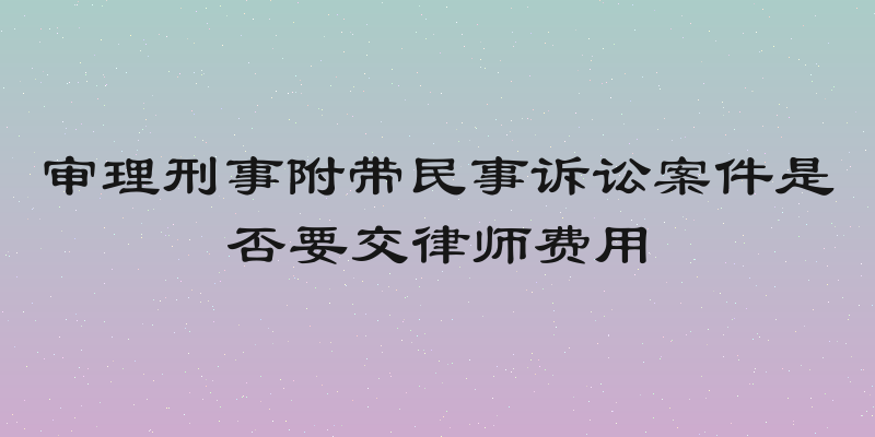 审理刑事附带民事诉讼案件是否要交律师费用