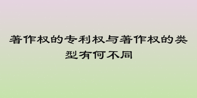 著作权的专利权与著作权的类型有何不同