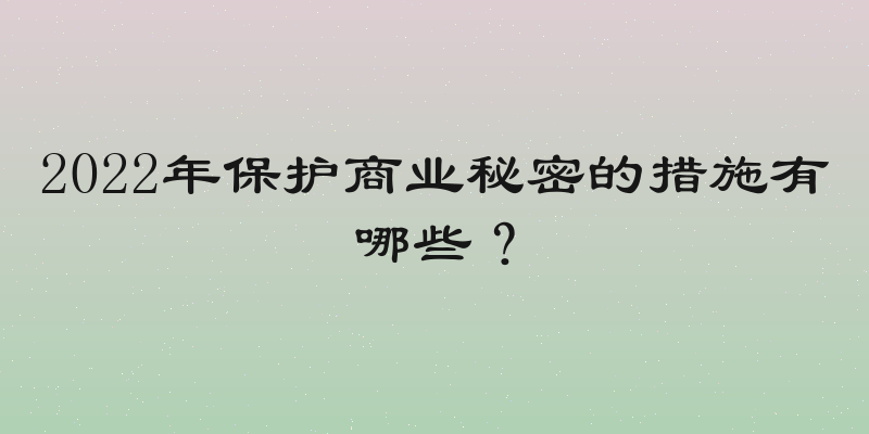 2022年保护商业秘密的措施有哪些？