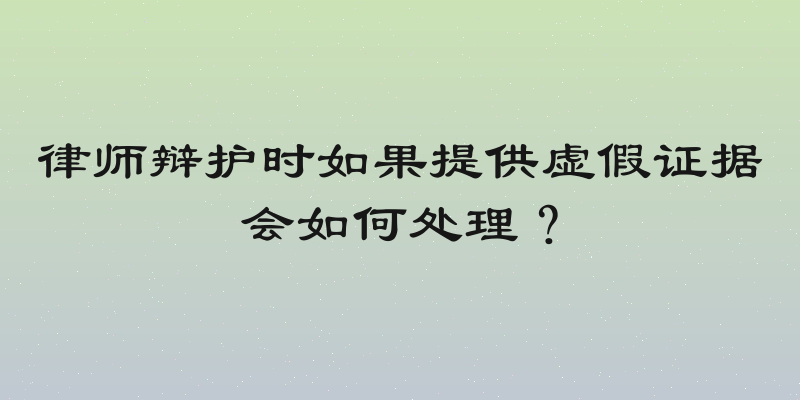 律师辩护时如果提供虚假证据会如何处理？