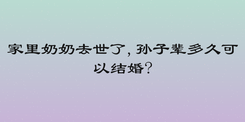 家里奶奶去世了,孙子辈多久可以结婚?