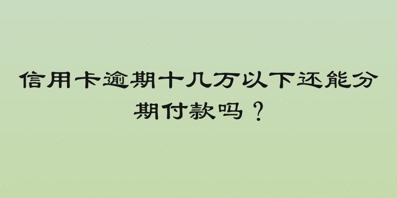 信用卡逾期十几万以下还能分期付款吗？