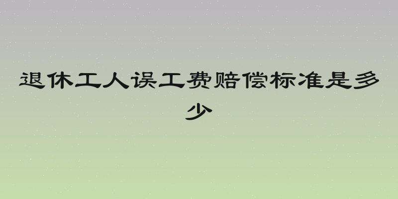 退休工人误工费赔偿标准是多少