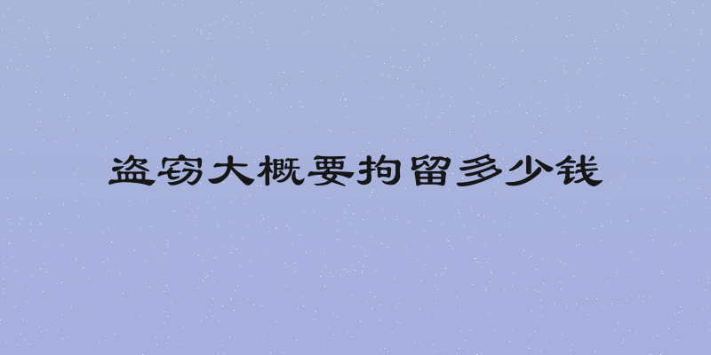 盗窃大概要拘留多少钱