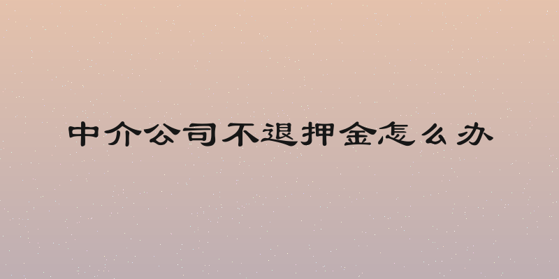中介公司不退押金怎么办