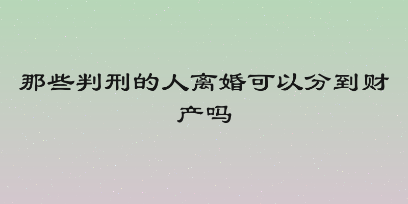 那些判刑的人离婚可以分到财产吗