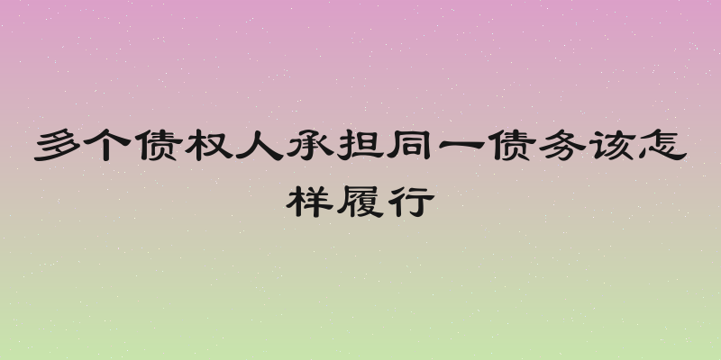 多个债权人承担同一债务该怎样履行