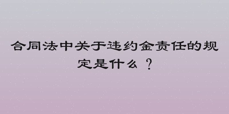 合同法中关于违约金责任的规定是什么？
