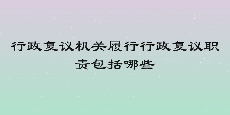 行政复议机关履行行政复议职责包括哪些