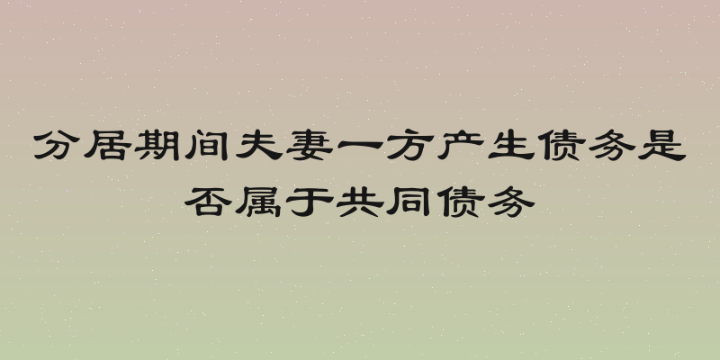 分居期间夫妻一方产生债务是否属于共同债务