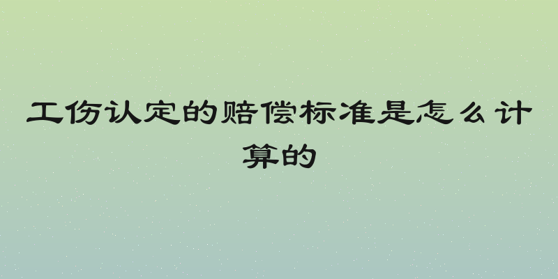 工伤认定的赔偿标准是怎么计算的