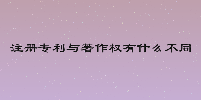 注册专利与著作权有什么不同