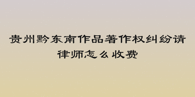 贵州黔东南作品著作权纠纷请律师怎么收费