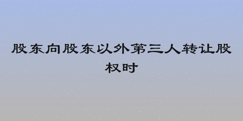 股东向股东以外第三人转让股权时