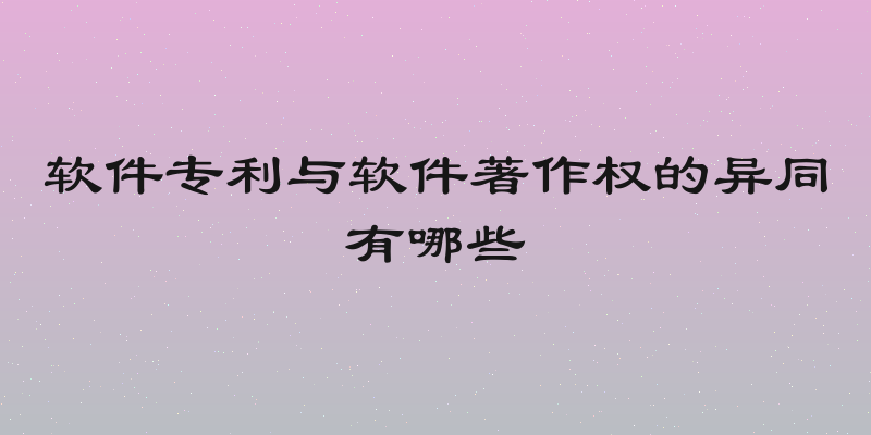 软件专利与软件著作权的异同有哪些