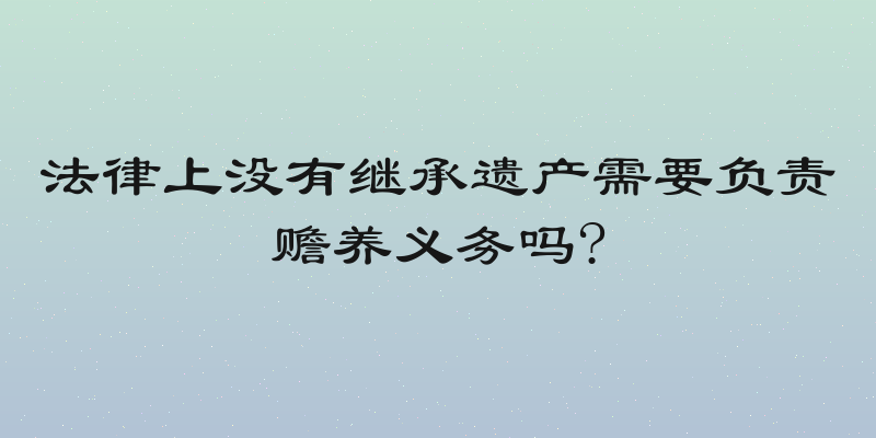法律上没有继承遗产需要负责赡养义务吗?