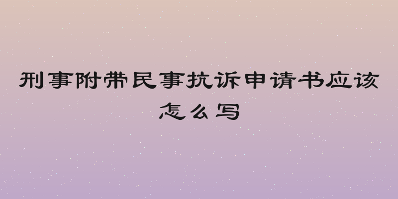 刑事附带民事抗诉申请书应该怎么写