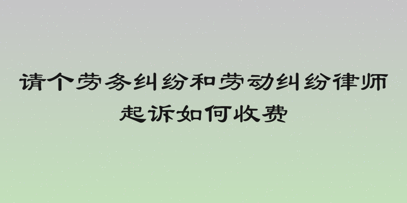 请个劳务纠纷和劳动纠纷律师起诉如何收费