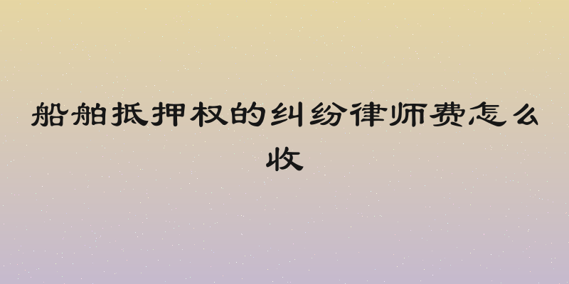 船舶抵押权的纠纷律师费怎么收