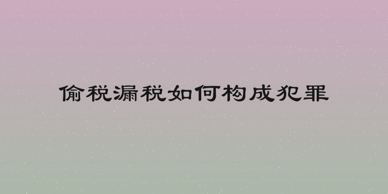 偷税漏税如何构成犯罪
