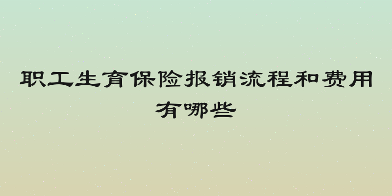 职工生育保险报销流程和费用有哪些